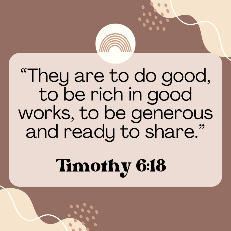 They are to do good, to be rich in good works, to be generous and ready to share. Timothy 6:18